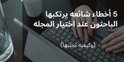 5 أخطاء شائعه یرتکبها الباحثون عند اختیار المجله (وکیفیه تجنبها)