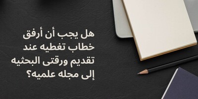 هل یجب أن أرفق خطاب تغطیه عند تقدیم ورقتی البحثیه إلى مجله علمیه؟